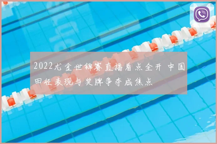 2022尤金世锦赛直播看点全开 中国田径表现与奖牌争夺成焦点