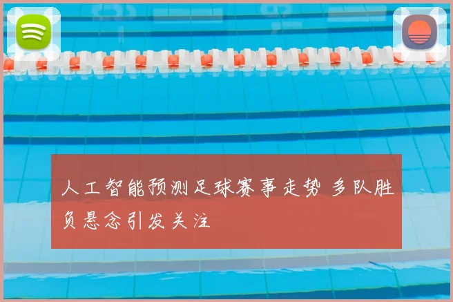 人工智能预测足球赛事走势 多队胜负悬念引发关注