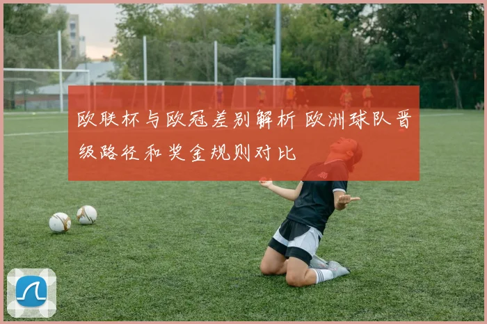欧联杯与欧冠差别解析 欧洲球队晋级路径和奖金规则对比