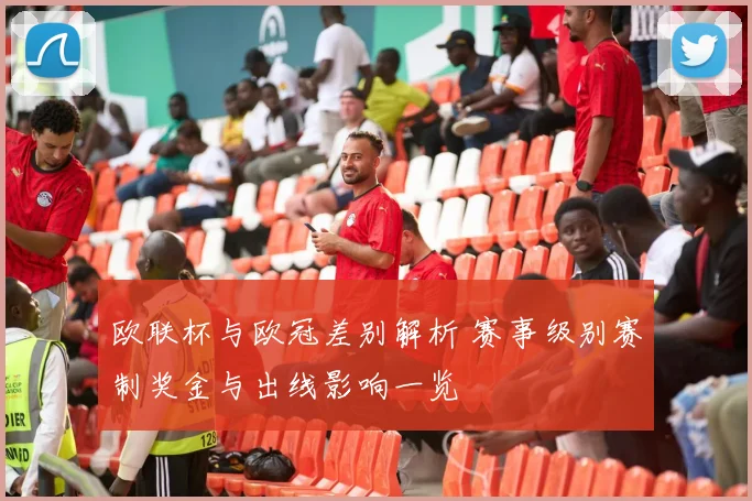 欧联杯与欧冠差别解析 赛事级别赛制奖金与出线影响一览