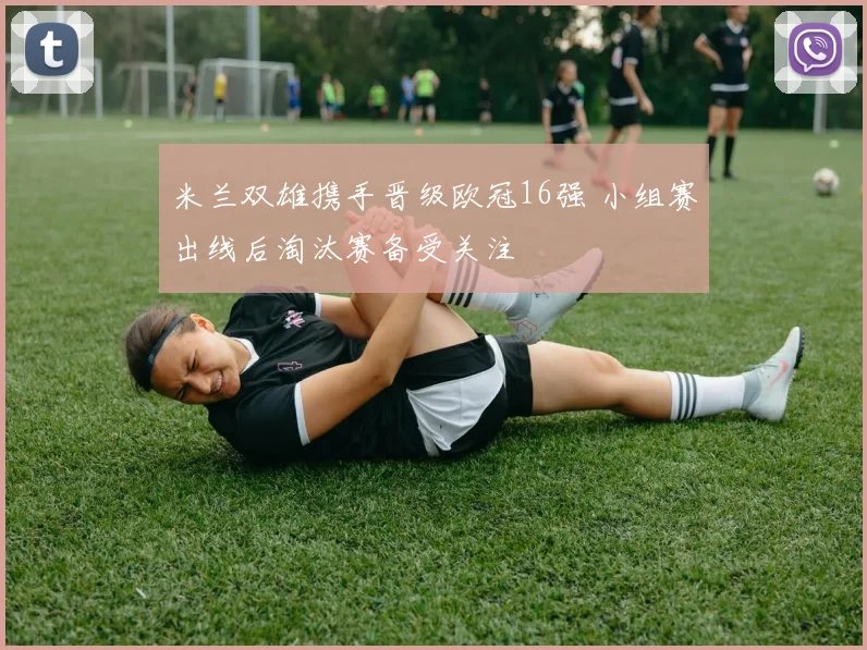 米兰双雄携手晋级欧冠16强 小组赛出线后淘汰赛备受关注