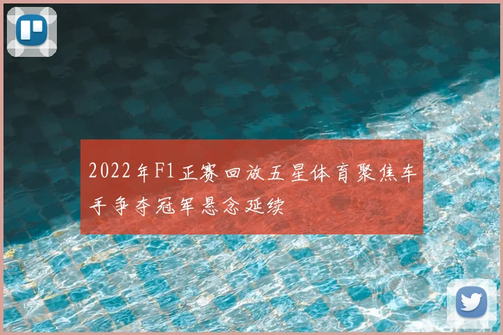 2022年F1正赛回放五星体育聚焦车手争夺冠军悬念延续