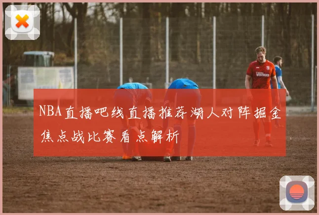 NBA直播吧线直播推荐湖人对阵掘金焦点战比赛看点解析