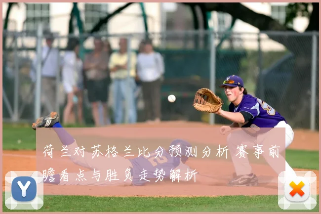 荷兰对苏格兰比分预测分析 赛事前瞻看点与胜负走势解析