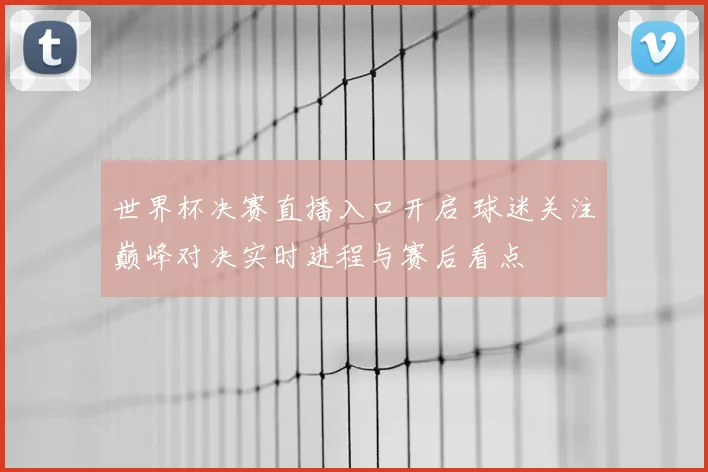 世界杯决赛直播入口开启 球迷关注巅峰对决实时进程与赛后看点