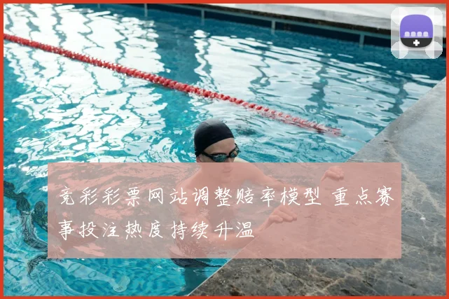 竞彩彩票网站调整赔率模型 重点赛事投注热度持续升温
