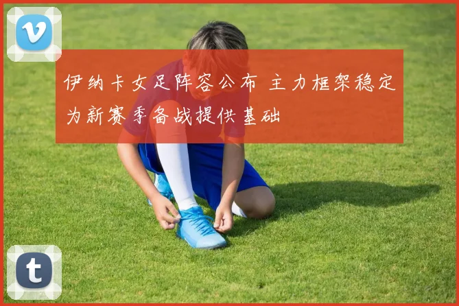 伊纳卡女足阵容公布 主力框架稳定为新赛季备战提供基础