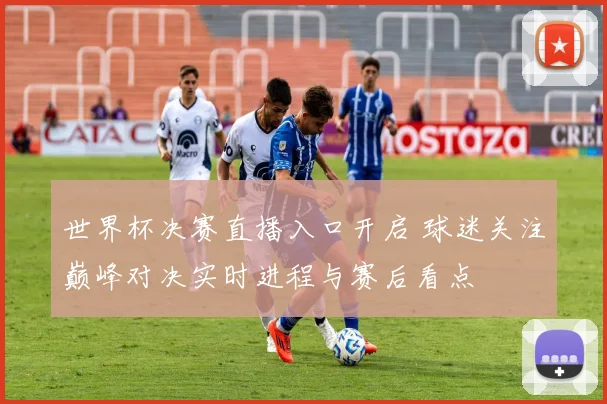 世界杯决赛直播入口开启 球迷关注巅峰对决实时进程与赛后看点