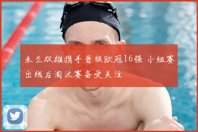 米兰双雄携手晋级欧冠16强 小组赛出线后淘汰赛备受关注