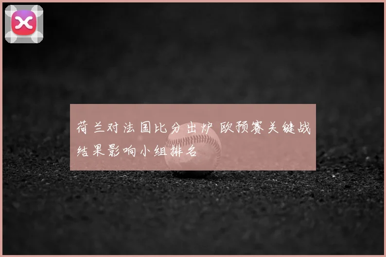 荷兰对法国比分出炉 欧预赛关键战结果影响小组排名