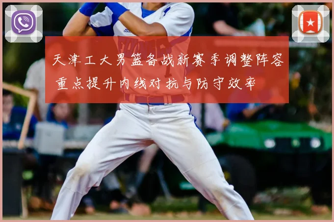 天津工大男篮备战新赛季调整阵容 重点提升内线对抗与防守效率