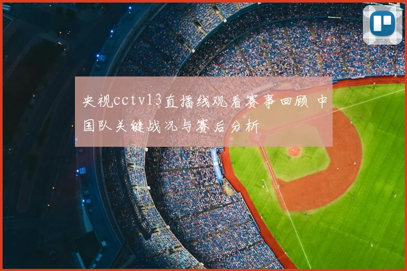 央视cctv13直播线观看赛事回顾 中国队关键战况与赛后分析