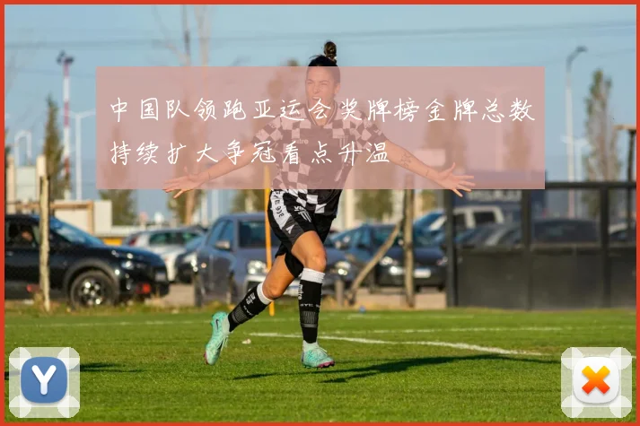 中国队领跑亚运会奖牌榜金牌总数持续扩大争冠看点升温