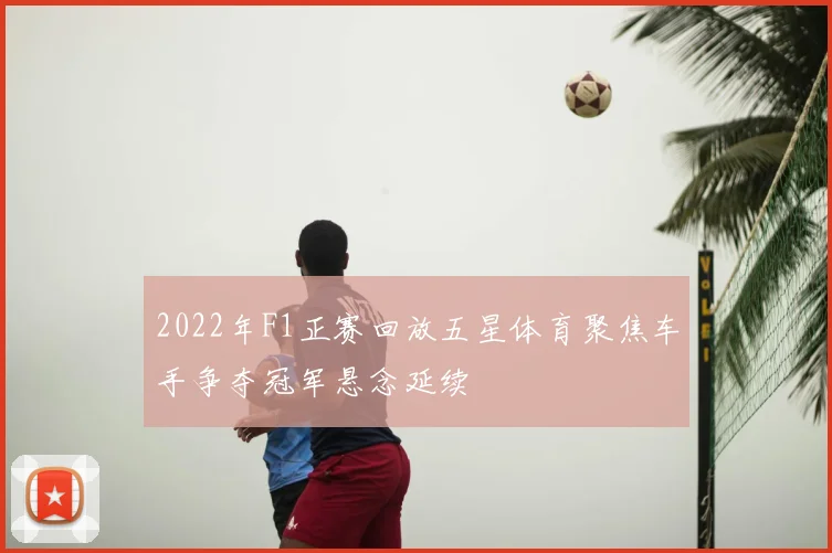 2022年F1正赛回放五星体育聚焦车手争夺冠军悬念延续