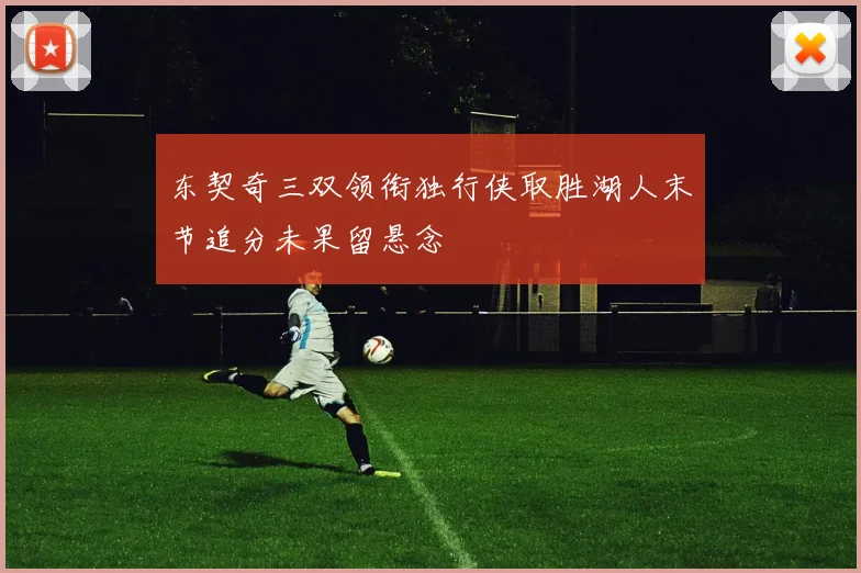 东契奇三双领衔独行侠取胜湖人末节追分未果留悬念