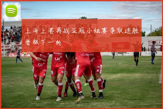 上海上港再战亚冠小组赛争取连胜晋级下一轮