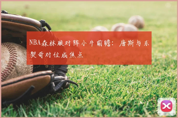NBA森林狼对阵小牛前瞻：唐斯与东契奇对位成焦点