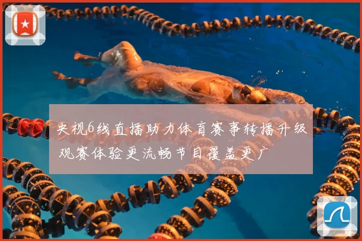 央视6线直播助力体育赛事转播升级 观赛体验更流畅节目覆盖更广