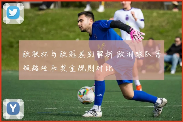 欧联杯与欧冠差别解析 欧洲球队晋级路径和奖金规则对比