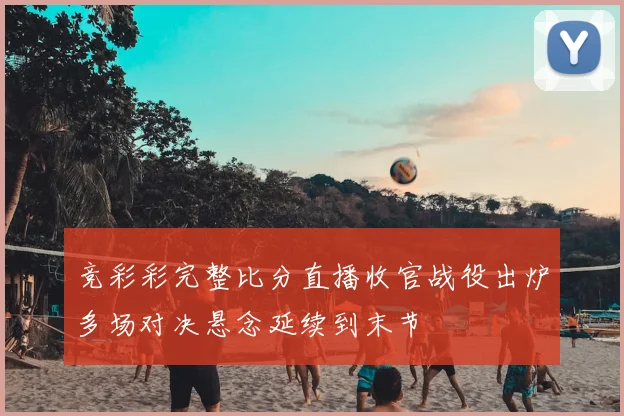 竞彩彩完整比分直播收官战役出炉多场对决悬念延续到末节