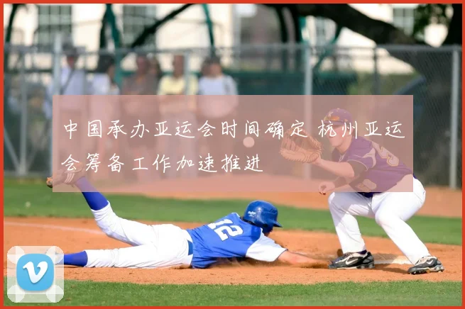 中国承办亚运会时间确定 杭州亚运会筹备工作加速推进