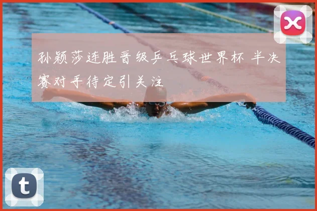 孙颖莎连胜晋级乒乓球世界杯 半决赛对手待定引关注