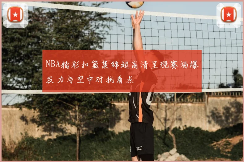 NBA精彩扣篮集锦超高清呈现赛场爆发力与空中对抗看点