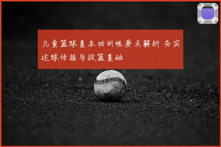 儿童篮球基本功训练要点解析 夯实运球传接与投篮基础