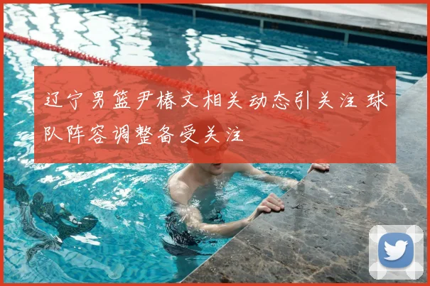 辽宁男篮尹椿文相关动态引关注 球队阵容调整备受关注