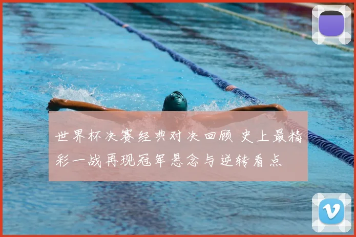 世界杯决赛经典对决回顾 史上最精彩一战再现冠军悬念与逆转看点