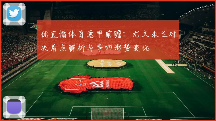 优直播体育意甲前瞻：尤文米兰对决看点解析与争四形势变化