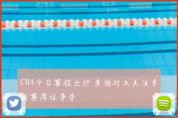 CBA今日赛程出炉 多场对决关注季后赛席位争夺