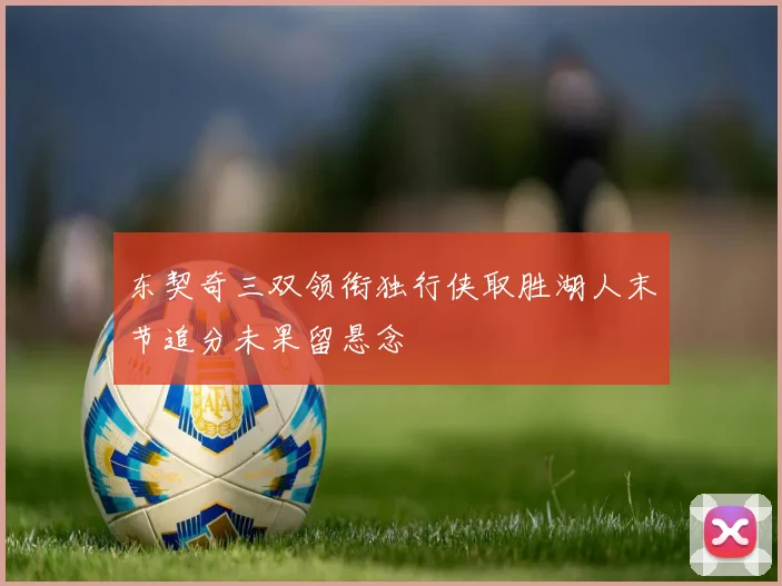东契奇三双领衔独行侠取胜湖人末节追分未果留悬念