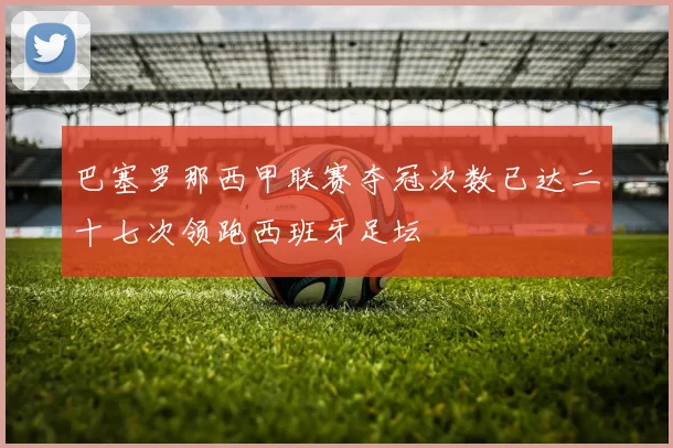 巴塞罗那西甲联赛夺冠次数已达二十七次领跑西班牙足坛