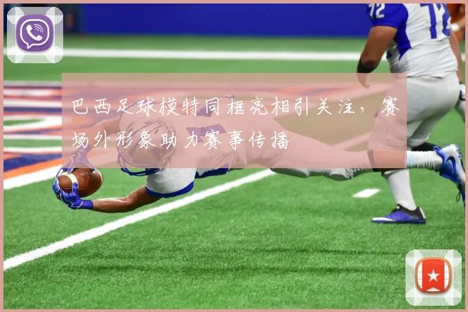 巴西足球模特同框亮相引关注，赛场外形象助力赛事传播