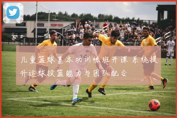 儿童篮球基本功训练班开课 系统提升运球投篮能力与团队配合