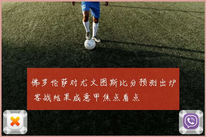 佛罗伦萨对尤文图斯比分预测出炉 客战结果成意甲焦点看点