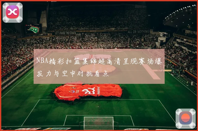 NBA精彩扣篮集锦超高清呈现赛场爆发力与空中对抗看点