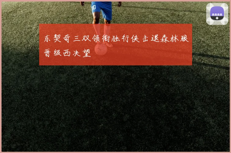 东契奇三双领衔独行侠击退森林狼晋级西决望