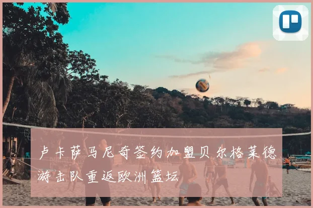 卢卡萨马尼奇签约加盟贝尔格莱德游击队重返欧洲篮坛