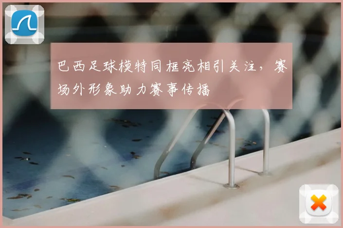 巴西足球模特同框亮相引关注，赛场外形象助力赛事传播