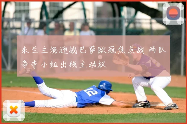 米兰主场迎战巴萨欧冠焦点战 两队争夺小组出线主动权