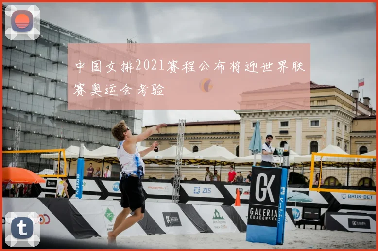 中国女排2021赛程公布将迎世界联赛奥运会考验