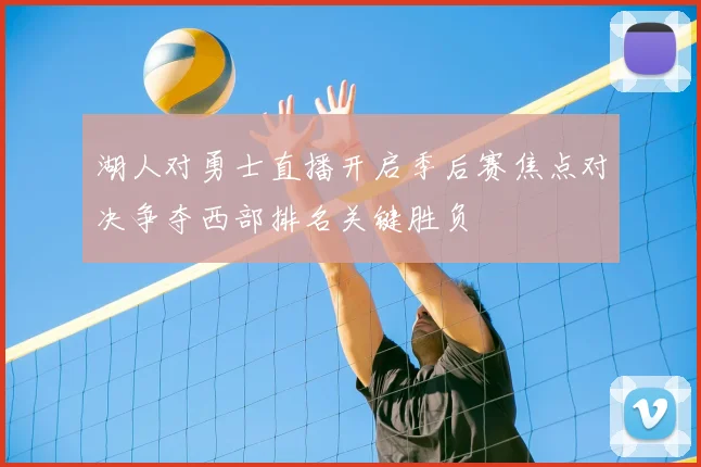 湖人对勇士直播开启季后赛焦点对决争夺西部排名关键胜负
