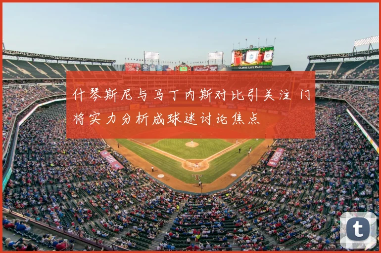什琴斯尼与马丁内斯对比引关注 门将实力分析成球迷讨论焦点