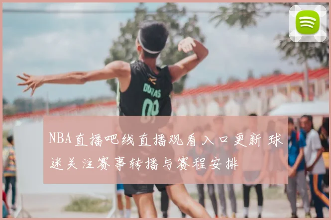 NBA直播吧线直播观看入口更新 球迷关注赛事转播与赛程安排