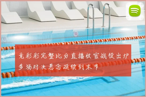 竞彩彩完整比分直播收官战役出炉多场对决悬念延续到末节