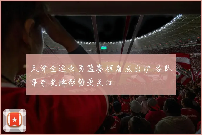 天津全运会男篮赛程看点出炉 各队争夺奖牌形势受关注