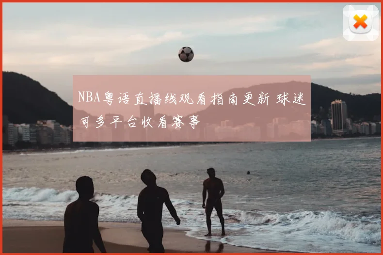 NBA粤语直播线观看指南更新 球迷可多平台收看赛事