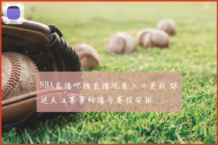 NBA直播吧线直播观看入口更新 球迷关注赛事转播与赛程安排